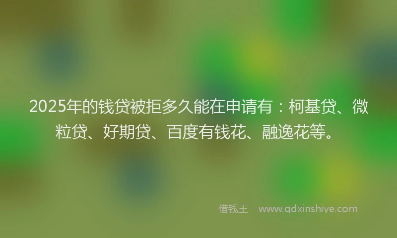 2025年的钱贷被拒多久能在申请有：柯基贷、微粒贷、好期贷、百度有钱花、融逸花等。