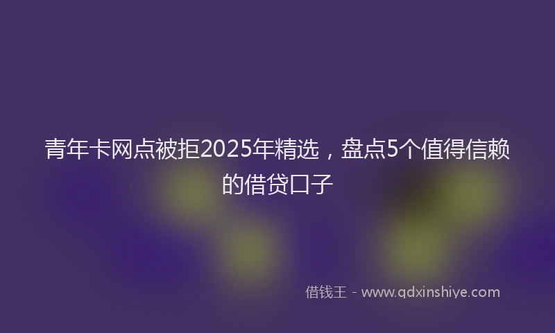 青年卡网点被拒2025年精选，盘点5个值得信赖的借贷口子