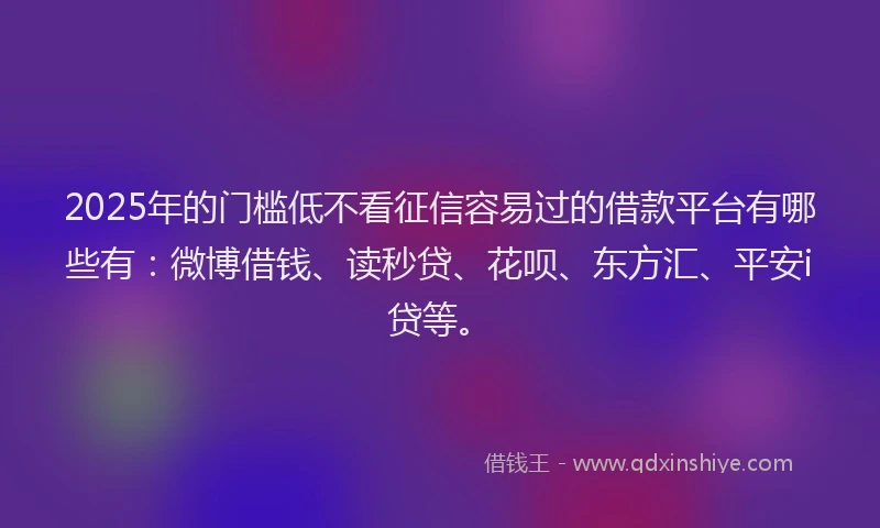 2025年的门槛低不看征信容易过的借款平台有哪些有：微博借钱、读秒贷、花呗、东方汇、平安i贷等。