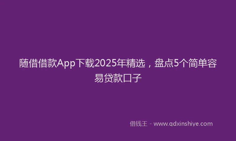 随借借款App下载2025年精选，盘点5个简单容易贷款口子
