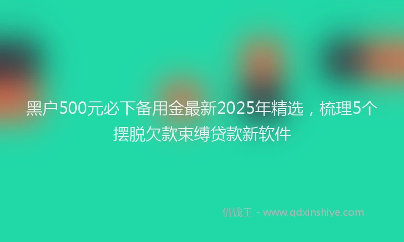 黑户500元必下备用金最新2025年精选，梳理5个摆脱欠款束缚贷款新软件