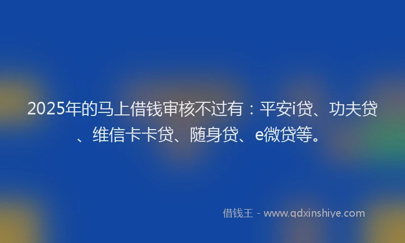 2025年的马上借钱审核不过有：平安i贷、功夫贷、维信卡卡贷、随身贷、e微贷等。