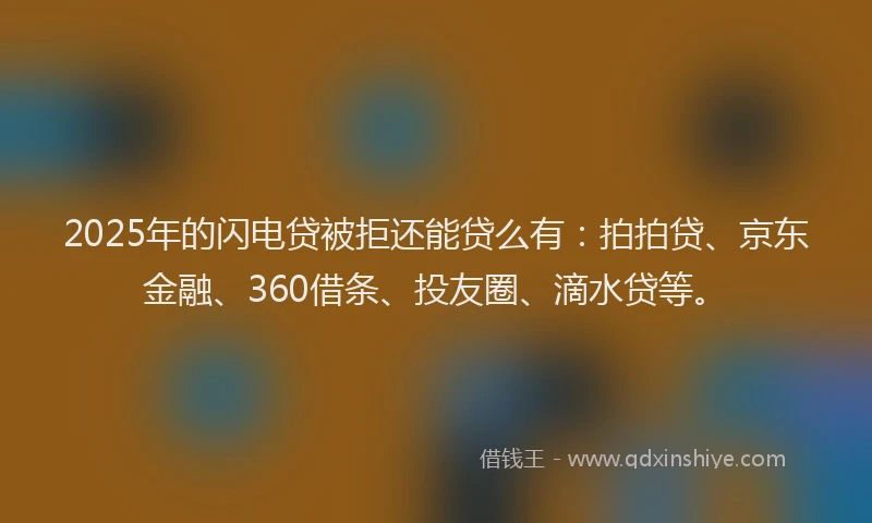 2025年的闪电贷被拒还能贷么有：拍拍贷、京东金融、360借条、投友圈、滴水贷等。