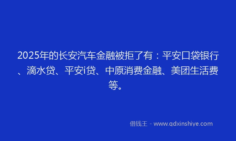 2025年的长安汽车金融被拒了有：平安口袋银行、滴水贷、平安i贷、中原消费金融、美团生活费等。