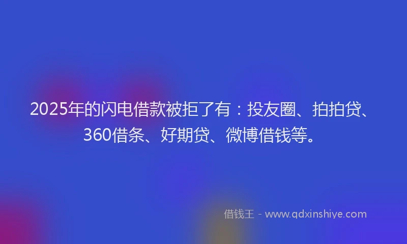 2025年的闪电借款被拒了有：投友圈、拍拍贷、360借条、好期贷、微博借钱等。