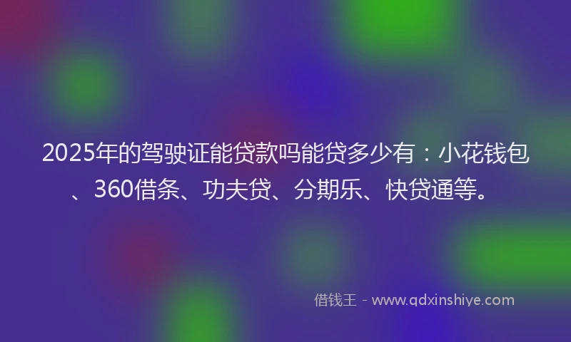 2025年的驾驶证能贷款吗能贷多少有：小花钱包、360借条、功夫贷、分期乐、快贷通等。
