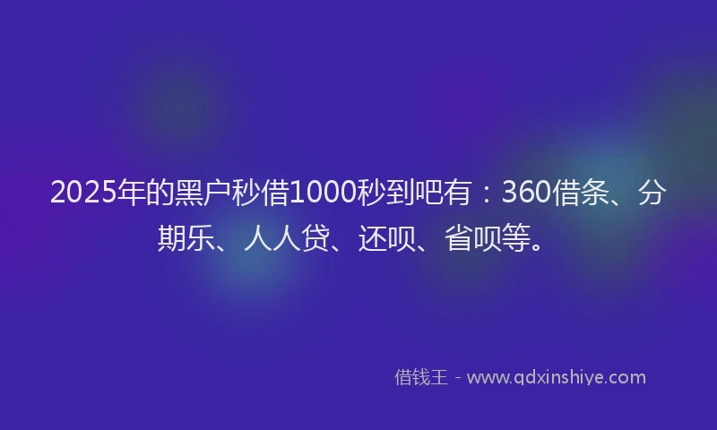 2025年的黑户秒借1000秒到吧有：360借条、分期乐、人人贷、还呗、省呗等。