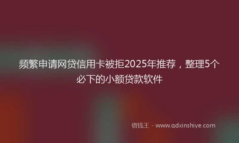 频繁申请网贷信用卡被拒2025年推荐，整理5个必下的小额贷款软件