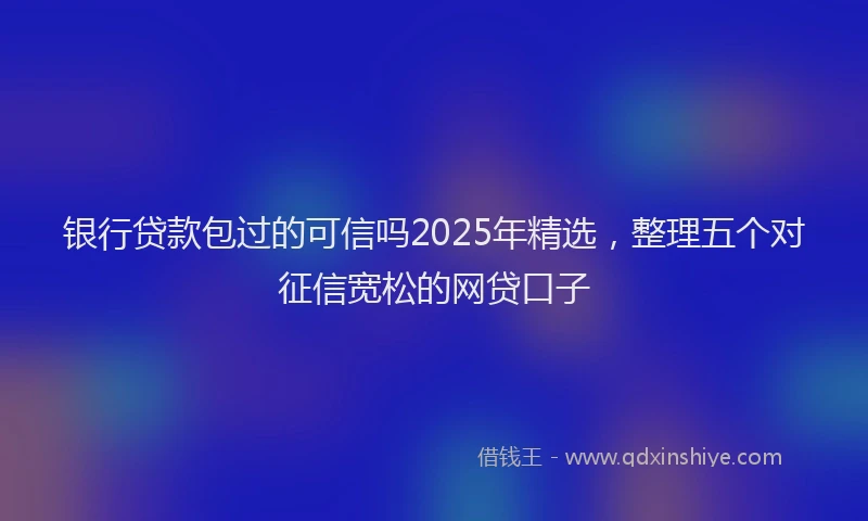 银行贷款包过的可信吗2025年精选，整理五个对征信宽松的网贷口子