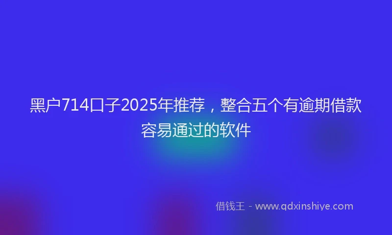 黑户714口子2025年推荐，整合五个有逾期借款容易通过的软件