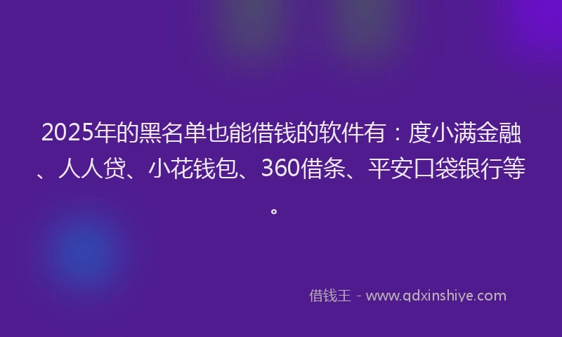 2025年的黑名单也能借钱的软件有：度小满金融、人人贷、小花钱包、360借条、平安口袋银行等。