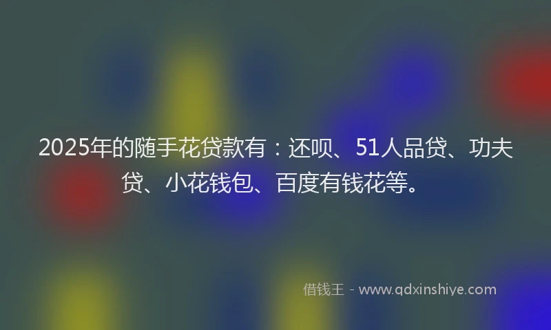 2025年的随手花贷款有：还呗、51人品贷、功夫贷、小花钱包、百度有钱花等。