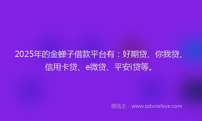 2025年的金蝉子借款平台有：好期贷、你我贷、信用卡贷、e微贷、平安i贷等。