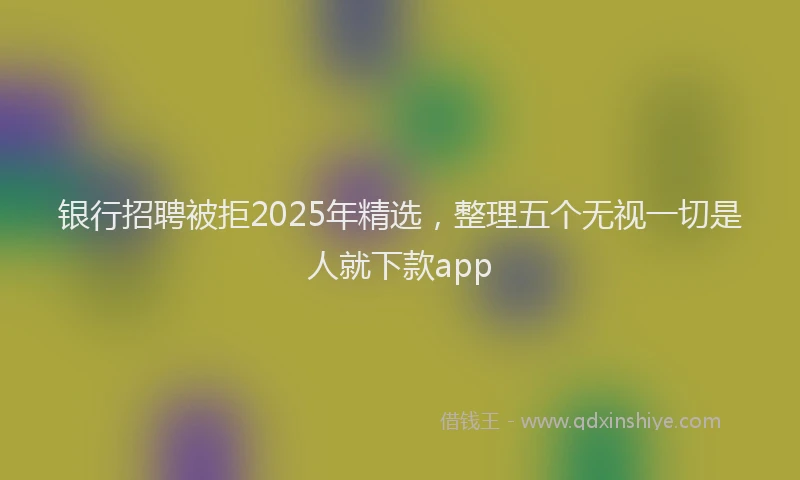 银行招聘被拒2025年精选，整理五个无视一切是人就下款app
