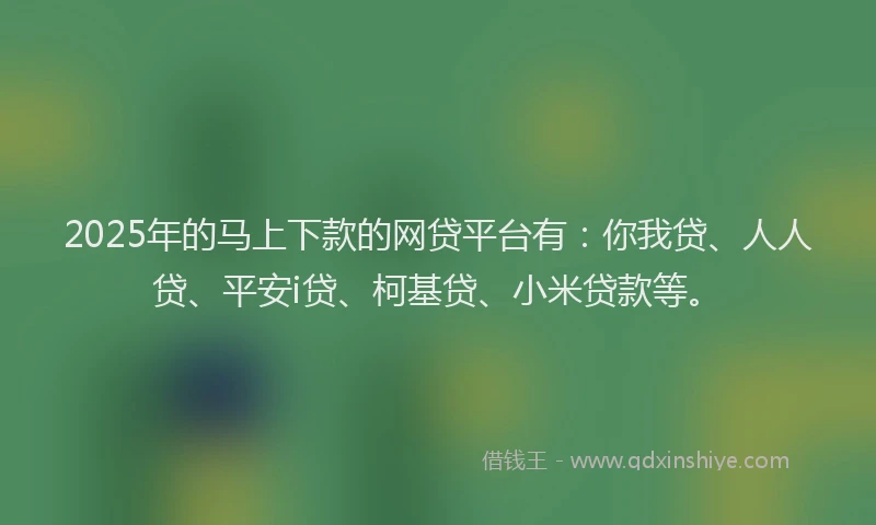 2025年的马上下款的网贷平台有：你我贷、人人贷、平安i贷、柯基贷、小米贷款等。