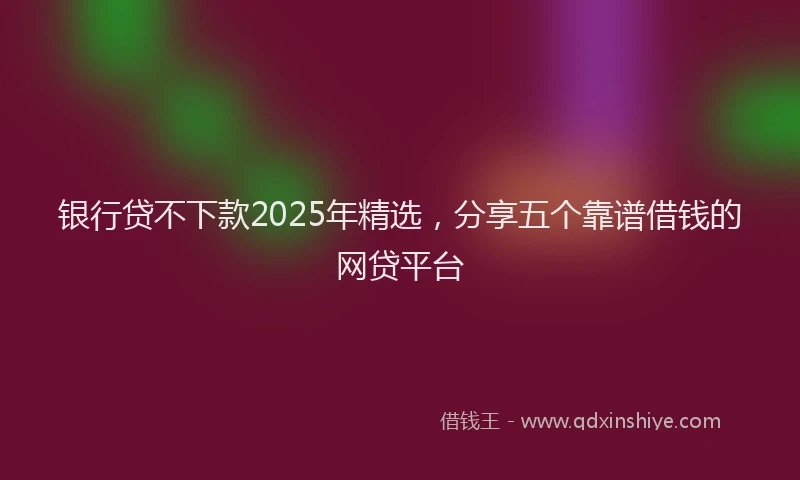 银行贷不下款2025年精选，分享五个靠谱借钱的网贷平台