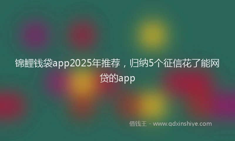 锦鲤钱袋app2025年推荐，归纳5个征信花了能网贷的app