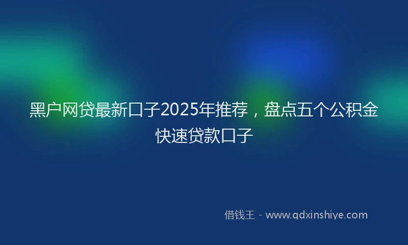 黑户网贷最新口子2025年推荐，盘点五个公积金快速贷款口子