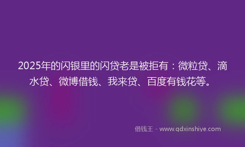 2025年的闪银里的闪贷老是被拒有：微粒贷、滴水贷、微博借钱、我来贷、百度有钱花等。