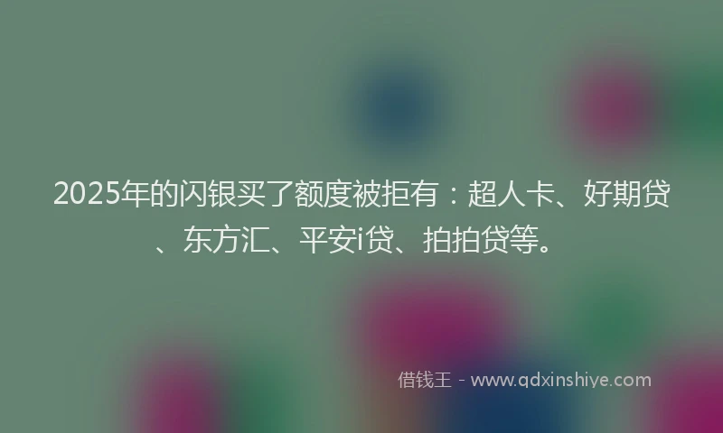 2025年的闪银买了额度被拒有：超人卡、好期贷、东方汇、平安i贷、拍拍贷等。