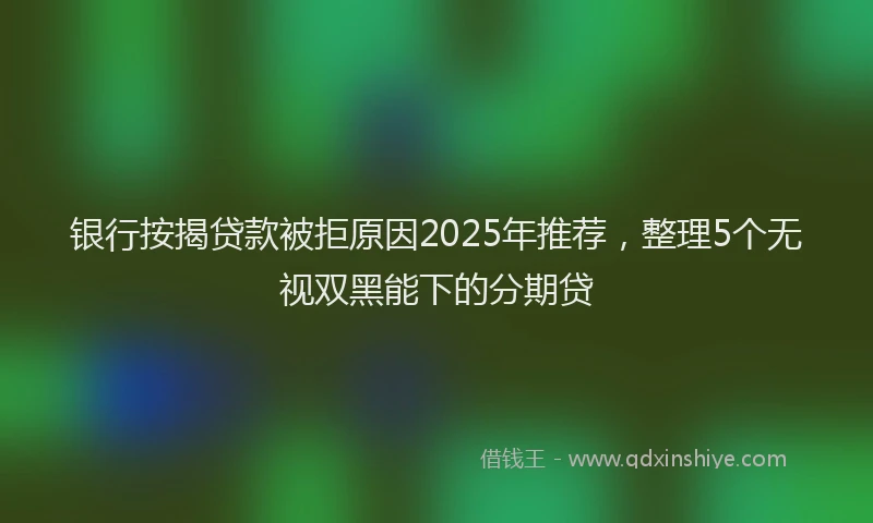 银行按揭贷款被拒原因2025年推荐，整理5个无视双黑能下的分期贷