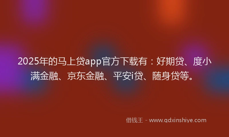 2025年的马上贷app官方下载有：好期贷、度小满金融、京东金融、平安i贷、随身贷等。