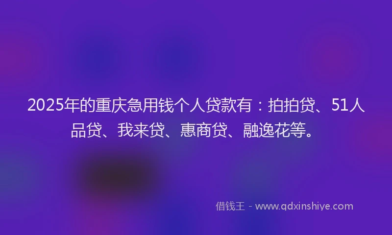 2025年的重庆急用钱个人贷款有：拍拍贷、51人品贷、我来贷、惠商贷、融逸花等。