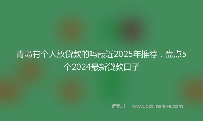 青岛有个人放贷款的吗最近2025年推荐，盘点5个2024最新贷款口子
