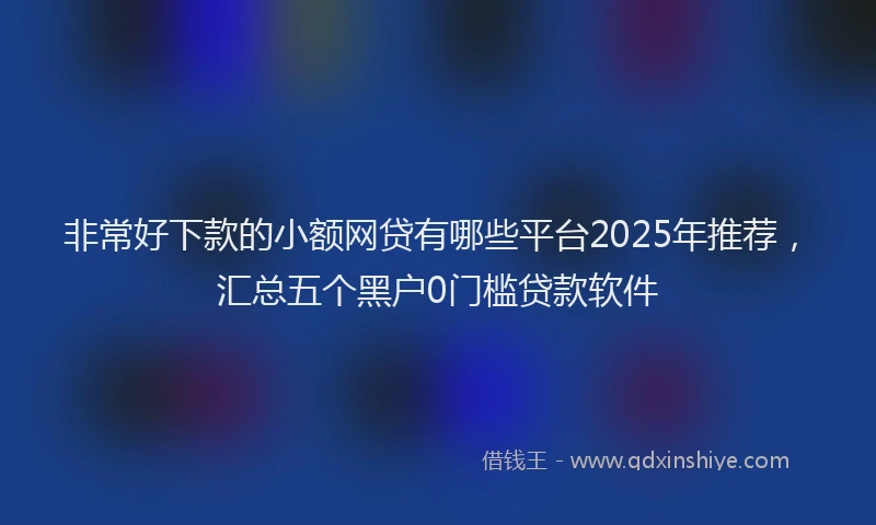 非常好下款的小额网贷有哪些平台2025年推荐，汇总五个黑户0门槛贷款软件