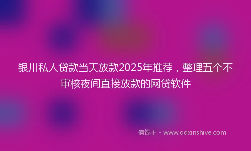 银川私人贷款当天放款2025年推荐，整理五个不审核夜间直接放款的网贷软件