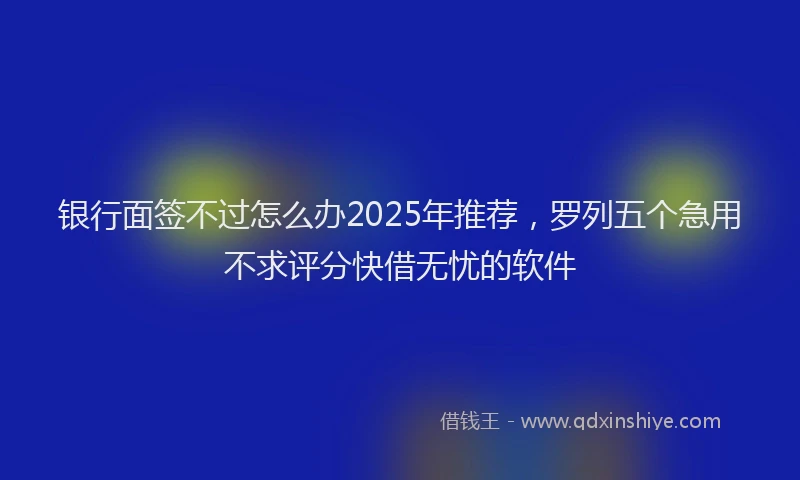 银行面签不过怎么办2025年推荐，罗列五个急用不求评分快借无忧的软件