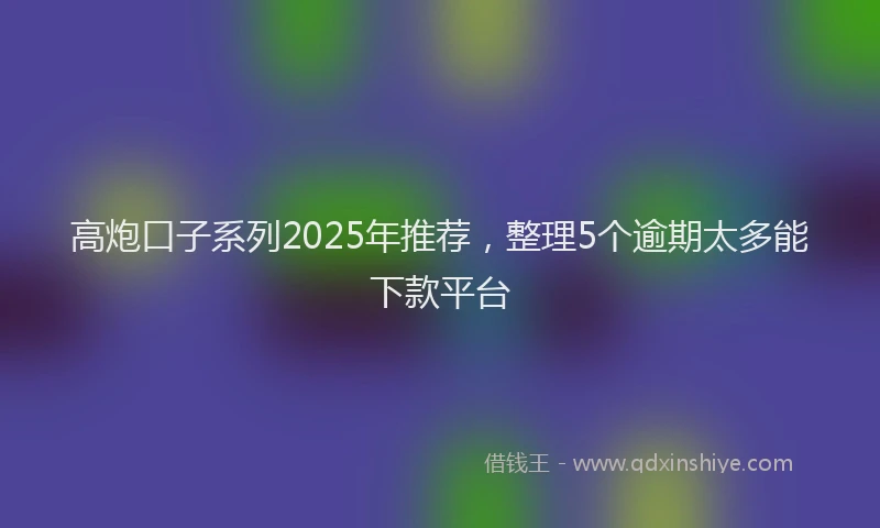 高炮口子系列2025年推荐，整理5个逾期太多能下款平台