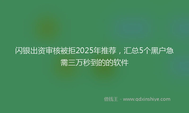 闪银出资审核被拒2025年推荐，汇总5个黑户急需三万秒到的的软件