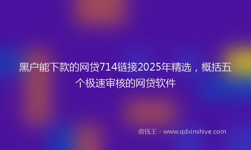 黑户能下款的网贷714链接2025年精选，概括五个极速审核的网贷软件