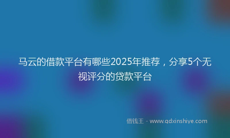 马云的借款平台有哪些2025年推荐，分享5个无视评分的贷款平台