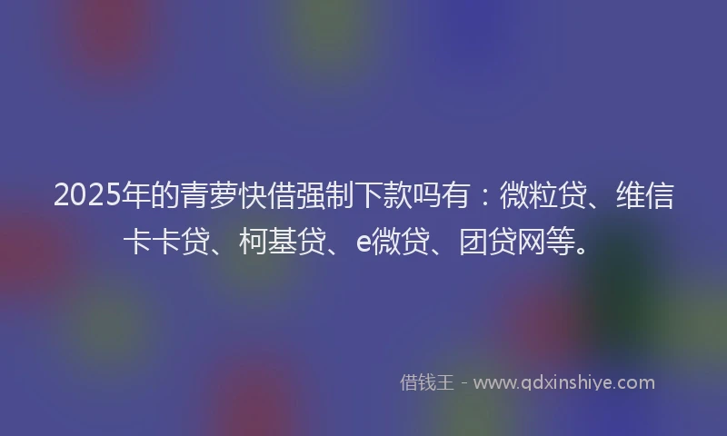 2025年的青萝快借强制下款吗有：微粒贷、维信卡卡贷、柯基贷、e微贷、团贷网等。