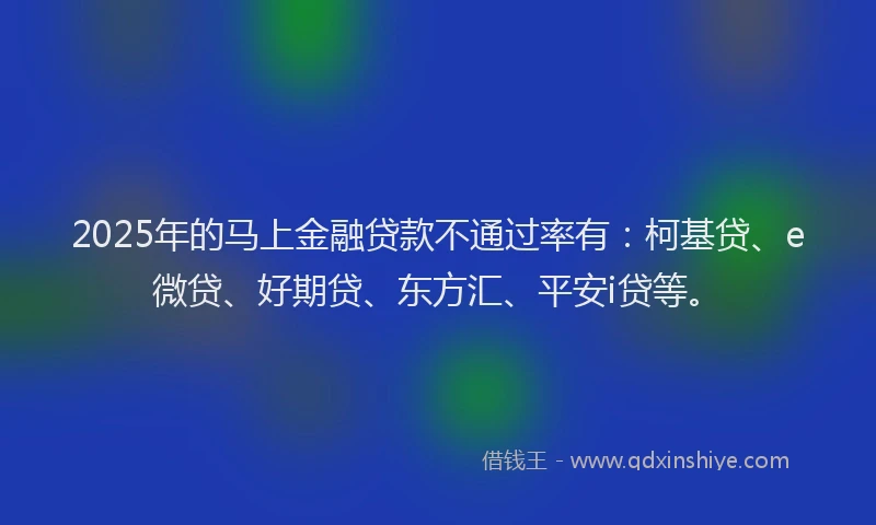 2025年的马上金融贷款不通过率有：柯基贷、e微贷、好期贷、东方汇、平安i贷等。
