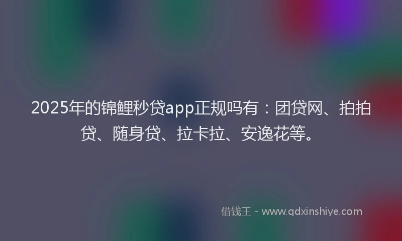 2025年的锦鲤秒贷app正规吗有：团贷网、拍拍贷、随身贷、拉卡拉、安逸花等。