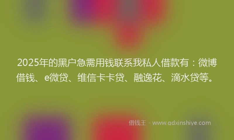2025年的黑户急需用钱联系我私人借款有：微博借钱、e微贷、维信卡卡贷、融逸花、滴水贷等。