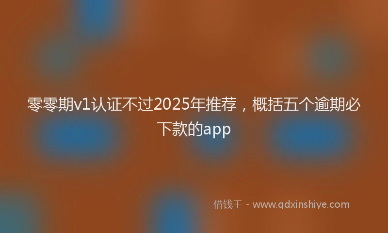 零零期v1认证不过2025年推荐，概括五个逾期必下款的app