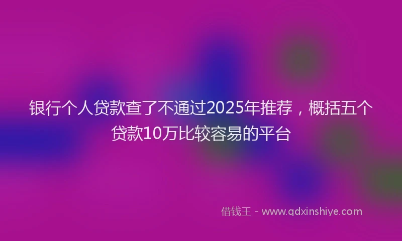银行个人贷款查了不通过2025年推荐，概括五个贷款10万比较容易的平台