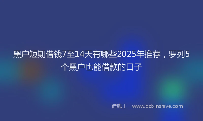黑户短期借钱7至14天有哪些2025年推荐，罗列5个黑户也能借款的口子