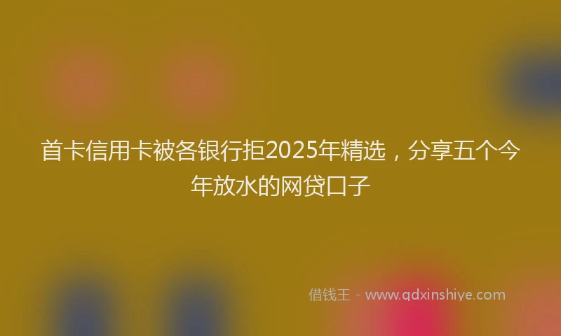 首卡信用卡被各银行拒2025年精选，分享五个今年放水的网贷口子