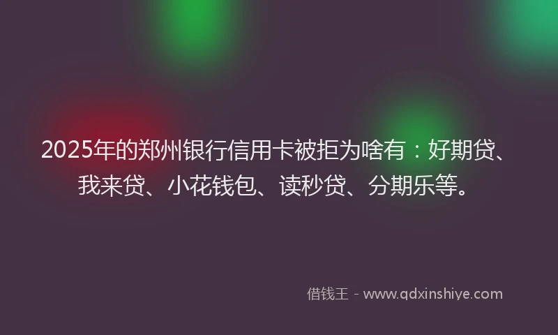 2025年的郑州银行信用卡被拒为啥有：好期贷、我来贷、小花钱包、读秒贷、分期乐等。