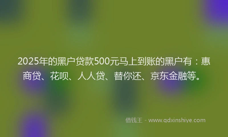 2025年的黑户贷款500元马上到账的黑户有：惠商贷、花呗、人人贷、替你还、京东金融等。