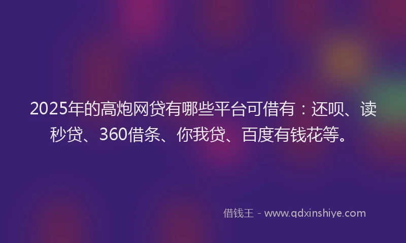 2025年的高炮网贷有哪些平台可借有：还呗、读秒贷、360借条、你我贷、百度有钱花等。