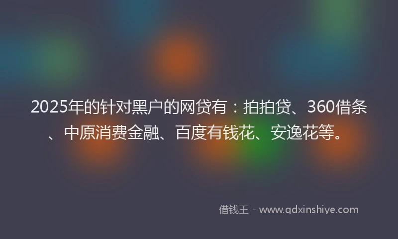 2025年的针对黑户的网贷有：拍拍贷、360借条、中原消费金融、百度有钱花、安逸花等。