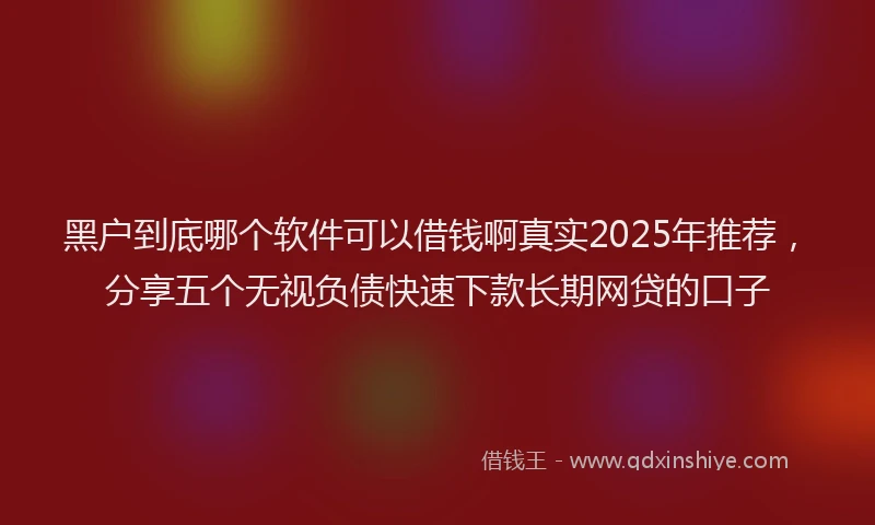 黑户到底哪个软件可以借钱啊真实2025年推荐，分享五个无视负债快速下款长期网贷的口子