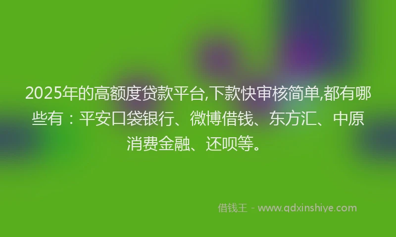 2025年的高额度贷款平台,下款快审核简单,都有哪些有：平安口袋银行、微博借钱、东方汇、中原消费金融、还呗等。