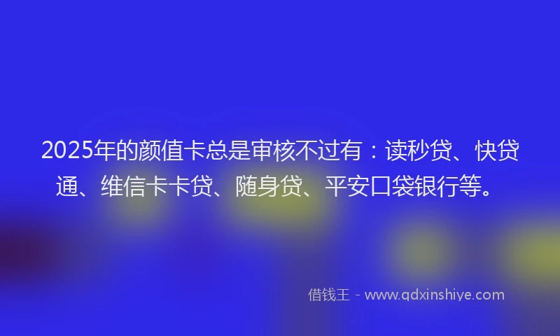 2025年的颜值卡总是审核不过有：读秒贷、快贷通、维信卡卡贷、随身贷、平安口袋银行等。